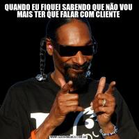 QUANDO EU FIQUEI SABENDO QUE NÃO VOU MAIS TER QUE FALAR COM CLIENTE