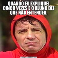 QUANDO EU EXPLIQUEI CINCO VEZES E O ALUNO DIZ QUE NÃO ENTENDEU.