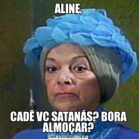 ALINE,CADÊ VC SATANÁS? BORA ALMOÇAR?