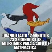 QUANDO FALTA 12 MINUTOS 23 SEGUNDOS E 18 MILESIMOS PARA A AULA DE MATEMATICA.