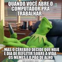 QUANDO VOCÊ ABRE O COMPUTADOR PRA TRABALHAR.....MAS O CÉREBRO DECIDE QUE HOJE É DIA DE REFLETIR SOBRE A VIDA, OS MEMES E O PÃO DE ALHO