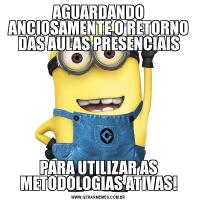 AGUARDANDO ANCIOSAMENTE O RETORNO DAS AULAS PRESENCIAISPARA UTILIZAR AS METODOLOGIAS ATIVAS!