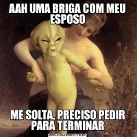AAH UMA BRIGA COM MEU ESPOSOME SOLTA, PRECISO PEDIR PARA TERMINAR