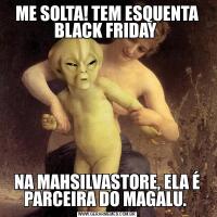 ME SOLTA! TEM ESQUENTA BLACK FRIDAY NA MAHSILVASTORE, ELA É PARCEIRA DO MAGALU. 