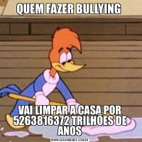 QUEM FAZER BULLYING VAI LIMPAR A CASA POR 5263816372 TRILHÕES DE ANOS