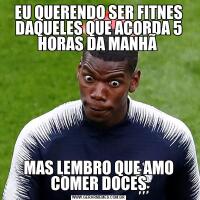 EU QUERENDO SER FITNES DAQUELES QUE ACORDA 5 HORAS DA MANHÃ MAS LEMBRO QUE AMO COMER DOCES