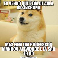 EU VENDO QUE É DIA DE AULA ASSÍNCRONAMAS NEM UM PROFESSOR MANDOU ATIVIDADE E JÁ SÃO 18:00