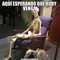 AQUÍ ESPERANDO QUE RUBY VENGA