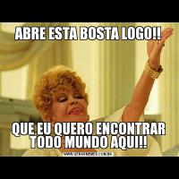 ABRE ESTA BOSTA LOGO!!QUE EU QUERO ENCONTRAR TODO MUNDO AQUI!!