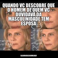 QUANDO VC DESCOBRE QUE O HOMEM DE QUEM VC DUVIDAVA DA MASCULINIDADE TEM ESPOSA