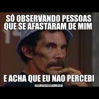 SÓ OBSERVANDO PESSOAS QUE SE AFASTARAM DE MIM E ACHA QUE EU NAO PERCEBI