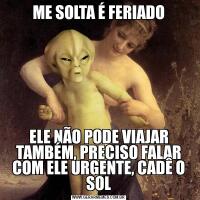 ME SOLTA É FERIADOELE NÃO PODE VIAJAR TAMBÉM, PRECISO FALAR COM ELE URGENTE, CADÊ O SOL