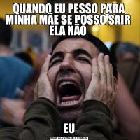 QUANDO EU PESSO PARA MINHA MÃE SE POSSO SAIR  ELA NÃO EU