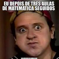 EU DEPOIS DE TRÊS AULAS DE MATEMÁTICA SEGUIDOS 
