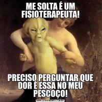 ME SOLTA É UM FISIOTERAPEUTA!PRECISO PERGUNTAR QUE DOR É ESSA NO MEU PESCOÇO!