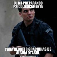 EU ME PREPARANDO PSICOLOGICAMENTEPARA REBATER GRACINHAS DE ALGUM OTÁRIO.