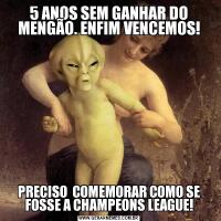5 ANOS SEM GANHAR DO MENGÃO. ENFIM VENCEMOS!PRECISO  COMEMORAR COMO SE FOSSE A CHAMPEONS LEAGUE!
