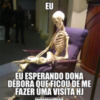 EUEU ESPERANDO DONA DÉBORA QUE FICOU DE ME FAZER UMA VISITA HJ