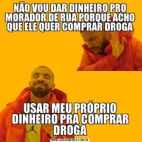 NÃO VOU DAR DINHEIRO PRO MORADOR DE RUA PORQUE ACHO QUE ELE QUER COMPRAR DROGAUSAR MEU PRÓPRIO DINHEIRO PRA COMPRAR DROGA