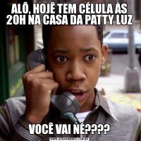 ALÔ, HOJÊ TEM CÉLULA ÀS 20H NA CASA DA PATTY LUZVOCÊ VAI NÉ????