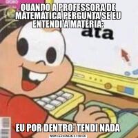 QUANDO A PROFESSORA DE MATEMÁTICA PERGUNTA SE EU ENTENDI A MATÉRIA:EU POR DENTRO: TENDI NADA