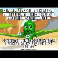SE FOR PRA ESCOLHER ENTRE SER POBRE E BONITO E RICO E FEIO, EU PREFERIRIA SER RICO E FEIOCOM MUITO DINHEIRO PODERIA INVESTIR NA MINHA APARÊNCIA E SER UM RICO BONITO