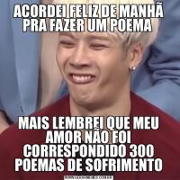 ACORDEI FELIZ DE MANHÃ PRA FAZER UM POEMA MAIS LEMBREI QUE MEU AMOR NÃO FOI CORRESPONDIDO 300 POEMAS DE SOFRIMENTO