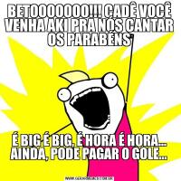 BETOOOOOOO!!! CADÊ VOCÊ
VENHA AKI PRA NÓS CANTAR OS PARABÉNS
É BIG É BIG, É HORA É HORA...
AINDA, PODE PAGAR O GOLE...
