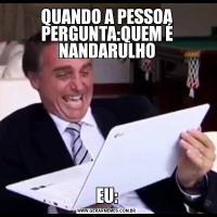 QUANDO A PESSOA PERGUNTA:QUEM É NANDARULHOEU: