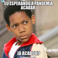 EU ESPERANDO A PANDEMIA ACABAR JÁ ACABOU?