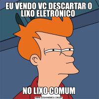 EU VENDO VC DESCARTAR O LIXO ELETRÔNICO NO LIXO COMUM