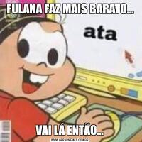 FULANA FAZ MAIS BARATO…VAI LÁ ENTÃO…