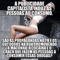 A PUBLICIDADE CAPITALISTA INDUZ AS PESSOAS AO CONSUMO.SÃO AS PROPAGANDAS NA TV E OS OUTDOORS NA RUA PROMOVENDO A MACONHA, A COCAÍNA E O CRACK QUE FAZEM AS PESSOAS A CONSUMIR ESSAS DROGAS?