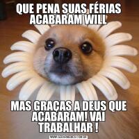 QUE PENA SUAS FÉRIAS ACABARAM WILLMAS GRAÇAS A DEUS QUE ACABARAM! VAI TRABALHAR !