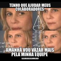 TENHO QUE AJUDAR MEUS COLABORADORES AMANHÃ VOU VAZAR MAIS PELA MINHA EQUIPE 