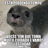 ESTÁ PERDENDO TEMPO VOCÊS TÊM QUE TOMA MUITO CUIDADO E VAMOS ESTUDAR 