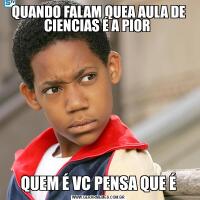 QUANDO FALAM QUEA AULA DE CIENCIAS É A PIOR QUEM É VC PENSA QUE É