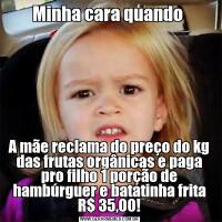 Minha cara quando A mãe reclama do preço do kg das frutas orgânicas e paga pro filho 1 porção de hambúrguer e batatinha frita R$ 35,00!