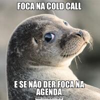 FOCA NA COLD CALLE SE NÃO DER FOCA NA AGENDA