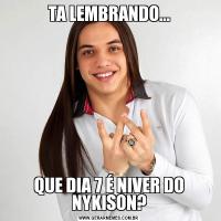 TA LEMBRANDO...QUE DIA 7 É NIVER DO NYKISON?
