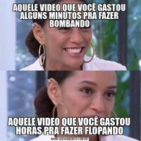 AQUELE VIDEO QUE VOCÊ GASTOU ALGUNS MINUTOS PRA FAZER BOMBANDOAQUELE VIDEO QUE VOCÊ GASTOU HORAS PRA FAZER FLOPANDO