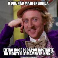 O QUE NÃO MATA ENGORDA ENTÃO VOCÊ ESCAPOU BASTANTE DA MORTE ULTIMAMENTE, HEIN? 