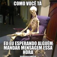 COMO VOCÊ TÁ EU:EU ESPERANDO ALGUÉM MANDAR MENSAGEM ESSA HORA