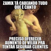ZAMIX TÁ CABEANDO TUDO QUE É CANTOPRECISO OFERECER AUMENTO DE VELOX PRA TENTAR SEGURAR CLIENTES
