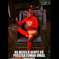 AS VEZES A GENTE SÓ PRECISA TOMAR UMAS