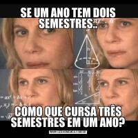 SE UM ANO TEM DOIS SEMESTRES..COMO QUE CURSA TRÊS SEMESTRES EM UM ANO?