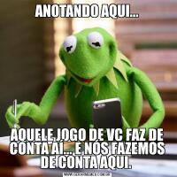 ANOTANDO AQUI...AQUELE JOGO DE VC FAZ DE CONTA AÍ... E NÓS FAZEMOS DE CONTA AQUI. 