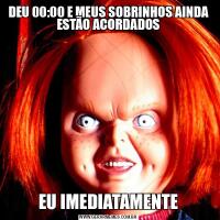 DEU 00:00 E MEUS SOBRINHOS AINDA ESTÃO ACORDADOSEU IMEDIATAMENTE
