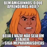 BEM AMIGUINHOS, O QUE APRENDEMOS HOJE?BEIJA E VAZA! NÃO SEJA UM STALKER. 
#SIGA-MEPARAMAISDICAS