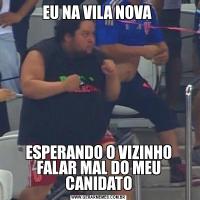 EU NA VILA NOVA ESPERANDO O VIZINHO FALAR MAL DO MEU CANIDATO